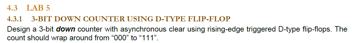 3-BIT DOWN COUNTER USING D-TYPE FLIP-FLOP
						Design a 3-bit down counter with asynchronous clear using rising-edge triggered D-type flip-flops. The count should wrap around from “000” to “111”.