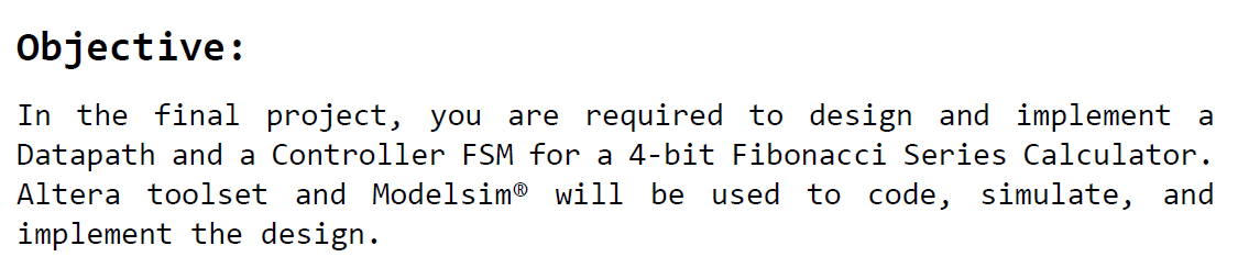 To achieve a 4-bit Fibonacci Series F(1)=1, F(2)=1 and F(N)=F(N-2)+F(N-1), the Datapath requires certain logic operations including, 2-to-4 Line decoder, 4-bit AND gate, five 4-bit 2-to-1 Multiplexers, five 4-bit registers, two 4-bit 4-to-1 Multiplexers, and 4-bit ALU as depicted in Figure 1. Each logic block of Datapath must be design and simulated separately and imported into the top-level design. The interconnection between each logic block must be done on the top-level design FIBO_DATAPATH using hierarchical design approach.