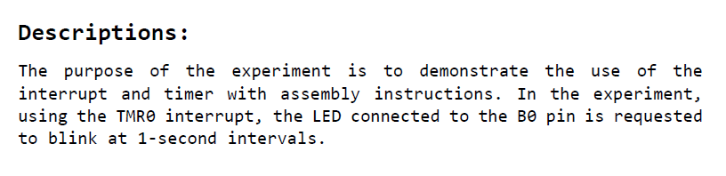 The purpose of the experiment is to demonstrate the use of the interrupt and timer with assembly instructions. In the experiment, using the TMRO interrupt, the LED connected to the B0 pin is requested to blink at 1-second intervals.